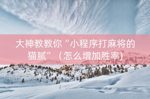 大神教教你“小程序打麻将的猫腻”（怎么增加胜率)