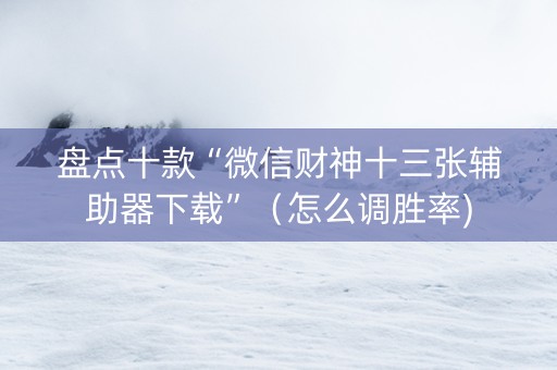 盘点十款“微信财神十三张辅助器下载”（怎么调胜率)