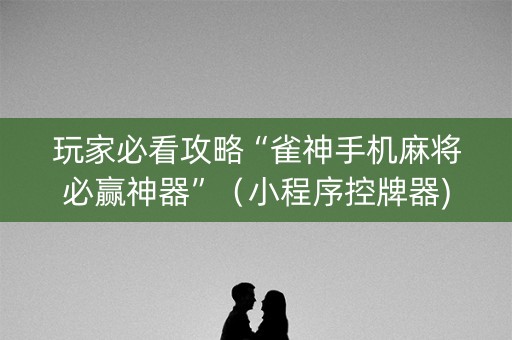 玩家必看攻略“雀神手机麻将必赢神器”（小程序控牌器)