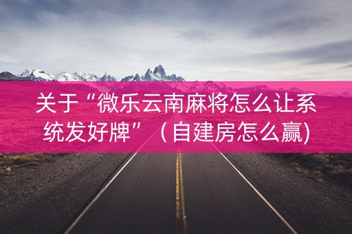 关于“微乐云南麻将怎么让系统发好牌”（自建房怎么赢)