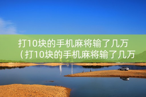 打10块的手机麻将输了几万（打10块的手机麻将输了几万正常吗）