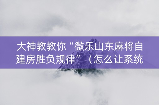 大神教教你“微乐山东麻将自建房胜负规律”（怎么让系统给你发好牌)