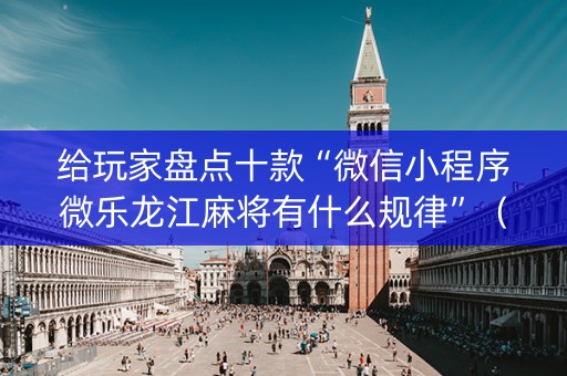 给玩家盘点十款“微信小程序微乐龙江麻将有什么规律”（辅助器通用版)