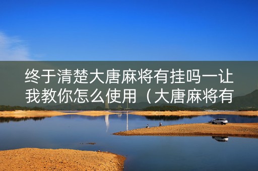 终于清楚大唐麻将有挂吗一让我教你怎么使用（大唐麻将有挂吗百度贴吧）