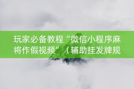 玩家必备教程“微信小程序麻将作假视频”（辅助挂发牌规律)