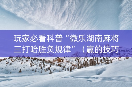 玩家必看科普“微乐湖南麻将三打哈胜负规律”（赢的技巧规律)
