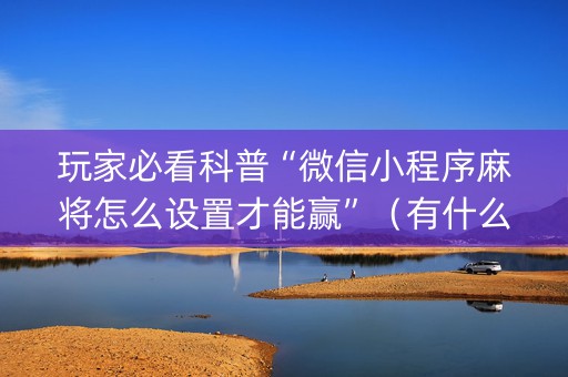玩家必看科普“微信小程序麻将怎么设置才能赢”（有什么诀窍)