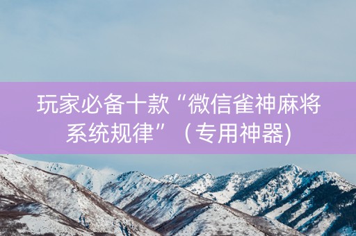 玩家必备十款“微信雀神麻将系统规律”（专用神器)