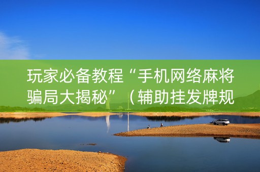 玩家必备教程“手机网络麻将骗局大揭秘”（辅助挂发牌规律)