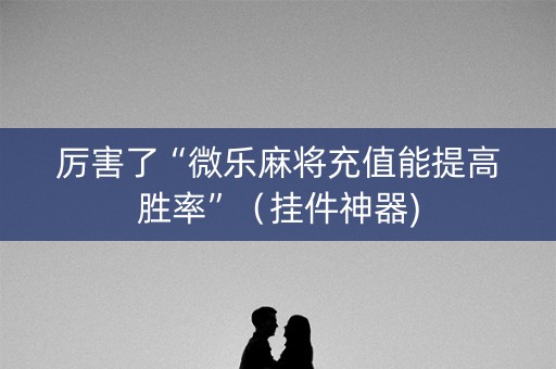 厉害了“微乐麻将充值能提高胜率”（挂件神器)