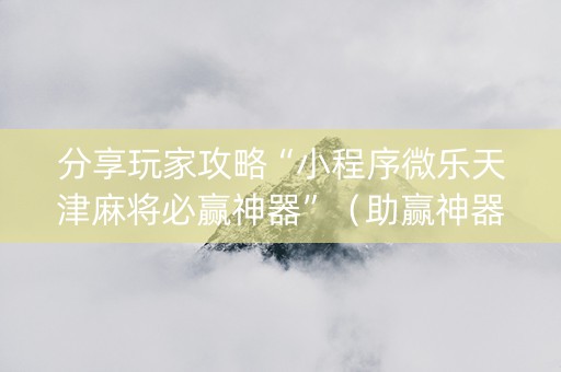 分享玩家攻略“小程序微乐天津麻将必赢神器”（助赢神器)