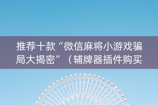 推荐十款“微信麻将小游戏骗局大揭密”（辅牌器插件购买)