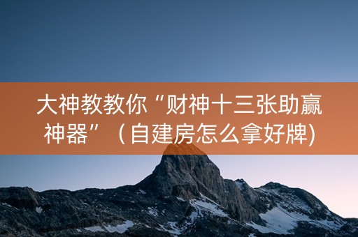大神教教你“财神十三张助赢神器”（自建房怎么拿好牌)