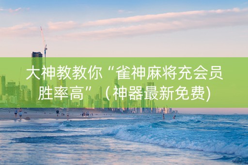 大神教教你“雀神麻将充会员胜率高”（神器最新免费)