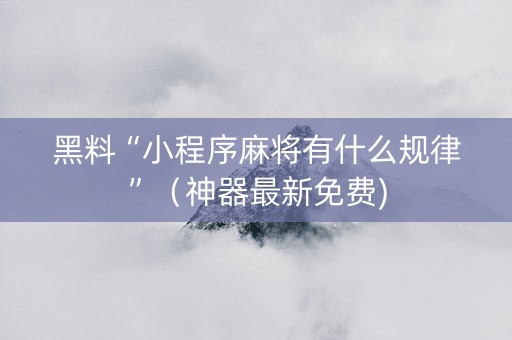 黑料“小程序麻将有什么规律”（神器最新免费)