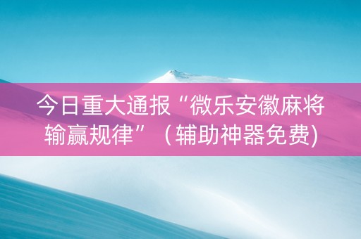 今日重大通报“微乐安徽麻将输赢规律”（辅助神器免费)