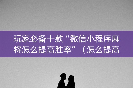 玩家必备十款“微信小程序麻将怎么提高胜率”（怎么提高胜率)