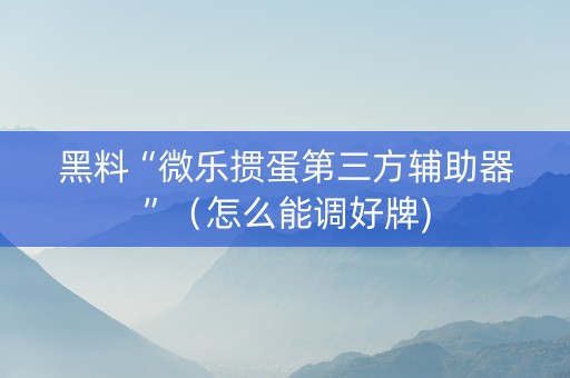 黑料“微乐掼蛋第三方辅助器”（怎么能调好牌)