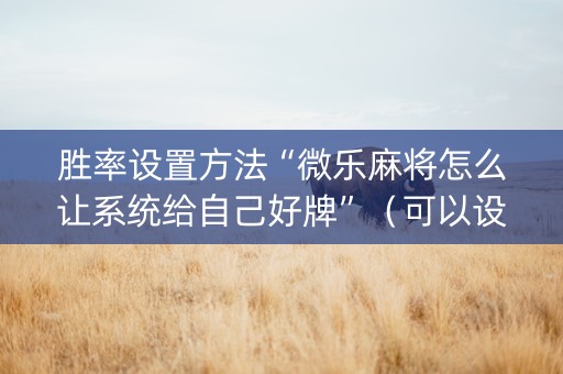 胜率设置方法“微乐麻将怎么让系统给自己好牌”（可以设置输赢吗)