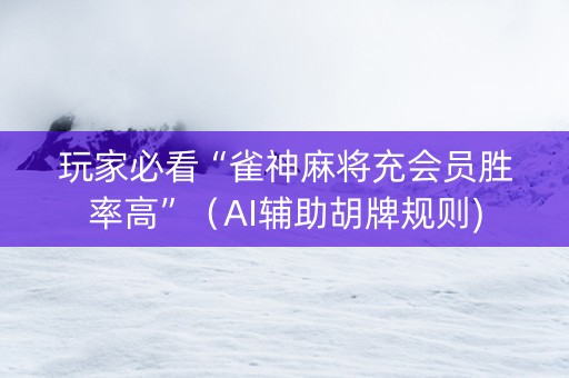 玩家必看“雀神麻将充会员胜率高”（AI辅助胡牌规则)