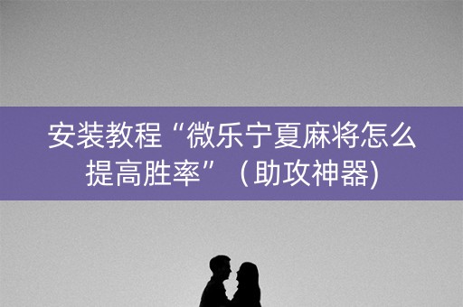 安装教程“微乐宁夏麻将怎么提高胜率”（助攻神器)