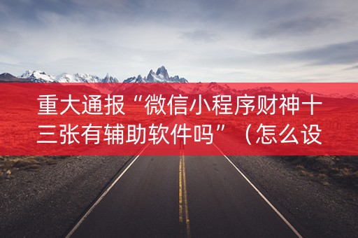 重大通报“微信小程序财神十三张有辅助软件吗”（怎么设置能有好牌)