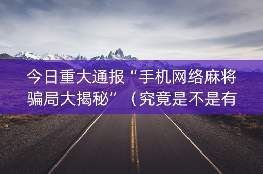 今日重大通报“手机网络麻将骗局大揭秘”（究竟是不是有挂)
