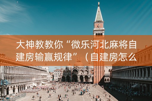 大神教教你“微乐河北麻将自建房输赢规律”（自建房怎么赢)
