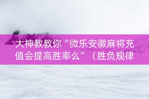 大神教教你“微乐安徽麻将充值会提高胜率么”（胜负规律拿好牌)
