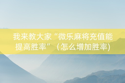 我来教大家“微乐麻将充值能提高胜率”（怎么增加胜率)