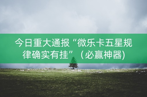 今日重大通报“微乐卡五星规律确实有挂”（必赢神器)