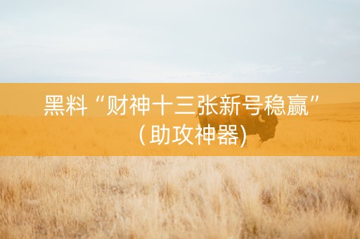 黑料“财神十三张新号稳赢”（助攻神器)