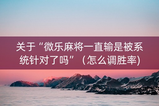 关于“微乐麻将一直输是被系统针对了吗”（怎么调胜率)