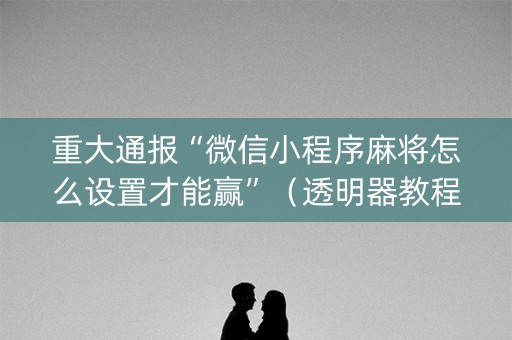 重大通报“微信小程序麻将怎么设置才能赢”（透明器教程)