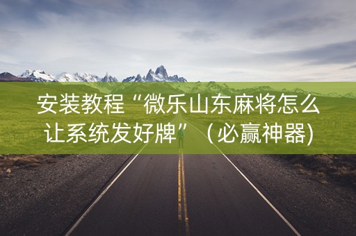 安装教程“微乐山东麻将怎么让系统发好牌”（必赢神器)
