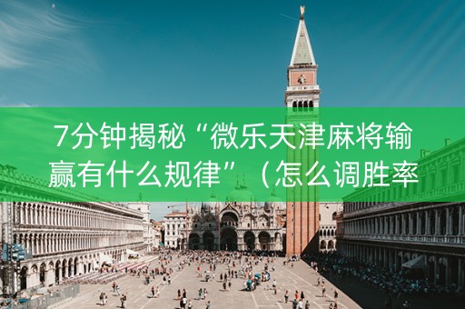 7分钟揭秘“微乐天津麻将输赢有什么规律”（怎么调胜率)