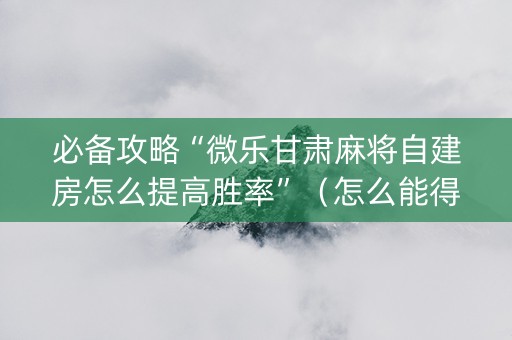 必备攻略“微乐甘肃麻将自建房怎么提高胜率”（怎么能得到好牌)