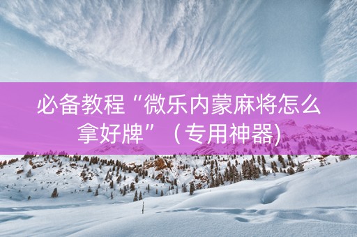 必备教程“微乐内蒙麻将怎么拿好牌”（专用神器)