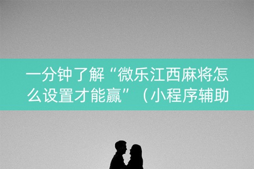 一分钟了解“微乐江西麻将怎么设置才能赢”（小程序辅助软件)