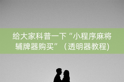 给大家科普一下“小程序麻将辅牌器购买”（透明器教程)