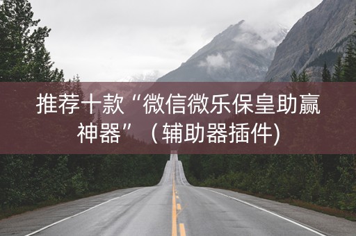 推荐十款“微信微乐保皇助赢神器”（辅助器插件)