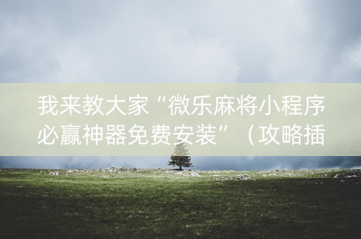 我来教大家“微乐麻将小程序必赢神器免费安装”（攻略插件)