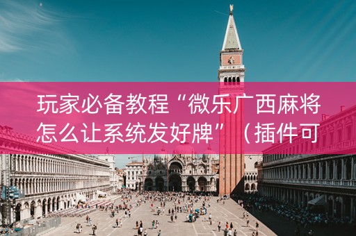 玩家必备教程“微乐广西麻将怎么让系统发好牌”（插件可信吗)