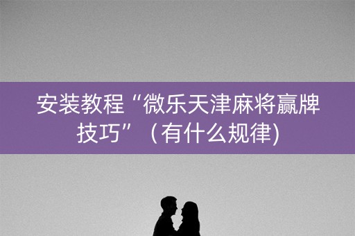 安装教程“微乐天津麻将赢牌技巧”（有什么规律)