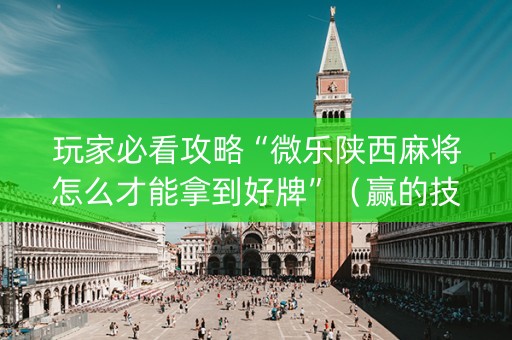 玩家必看攻略“微乐陕西麻将怎么才能拿到好牌”（赢的技巧规律)