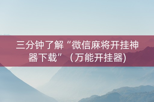 三分钟了解“微信麻将开挂神器下载”（万能开挂器)