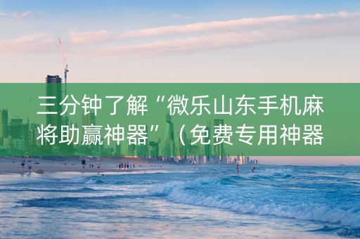 三分钟了解“微乐山东手机麻将助赢神器”（免费专用神器)