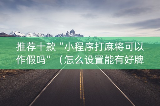 推荐十款“小程序打麻将可以作假吗”（怎么设置能有好牌)
