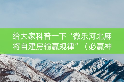 给大家科普一下“微乐河北麻将自建房输赢规律”（必赢神器)