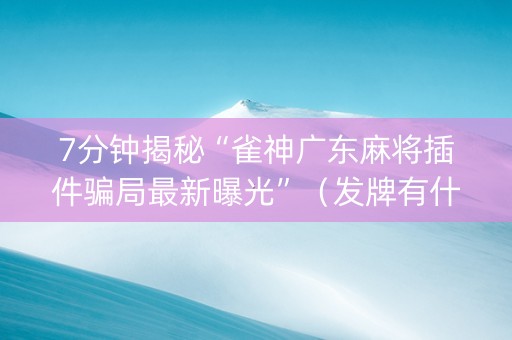 7分钟揭秘“雀神广东麻将插件骗局最新曝光”（发牌有什么规律吗)